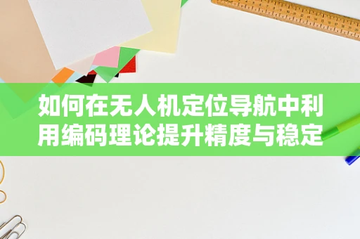 如何在无人机定位导航中利用编码理论提升精度与稳定性？