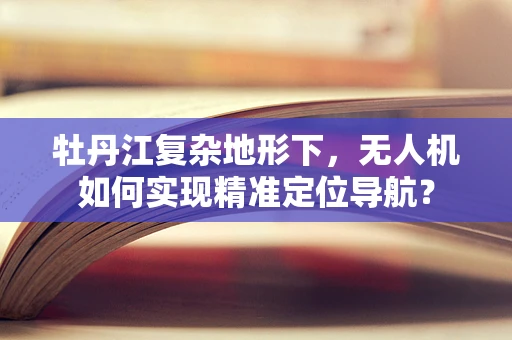 牡丹江复杂地形下，无人机如何实现精准定位导航？