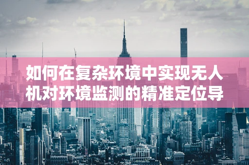 如何在复杂环境中实现无人机对环境监测的精准定位导航？