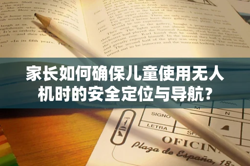 家长如何确保儿童使用无人机时的安全定位与导航？