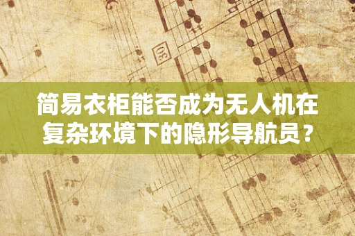 简易衣柜能否成为无人机在复杂环境下的隐形导航员？