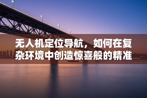 无人机定位导航，如何在复杂环境中创造惊喜般的精准度？