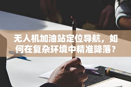 无人机加油站定位导航，如何在复杂环境中精准降落？