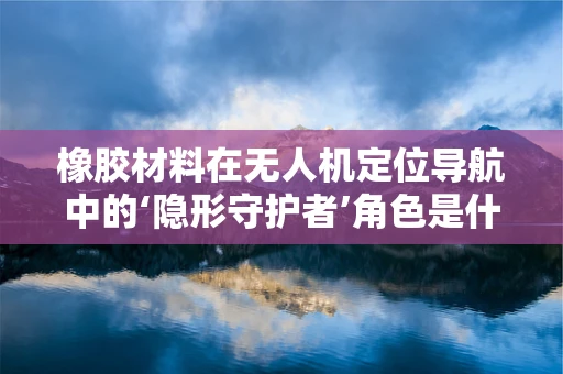 橡胶材料在无人机定位导航中的‘隐形守护者’角色是什么？