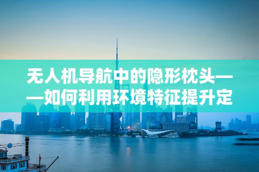 无人机导航中的隐形枕头——如何利用环境特征提升定位精度？