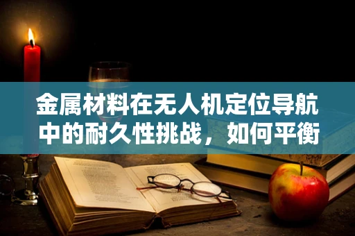 金属材料在无人机定位导航中的耐久性挑战，如何平衡轻量与稳定？