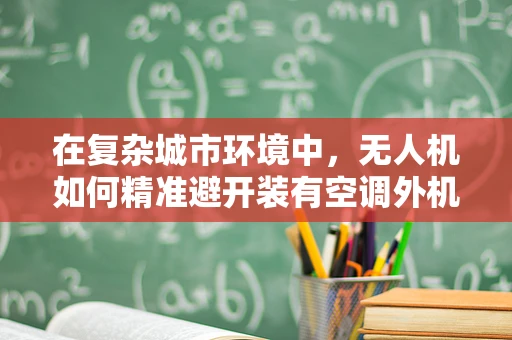 在复杂城市环境中，无人机如何精准避开装有空调外机的障碍物进行定位导航？