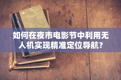 如何在夜市电影节中利用无人机实现精准定位导航？