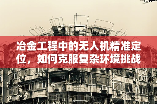冶金工程中的无人机精准定位，如何克服复杂环境挑战？