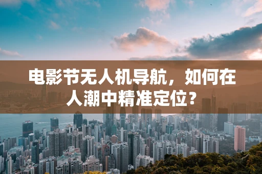 电影节无人机导航，如何在人潮中精准定位？