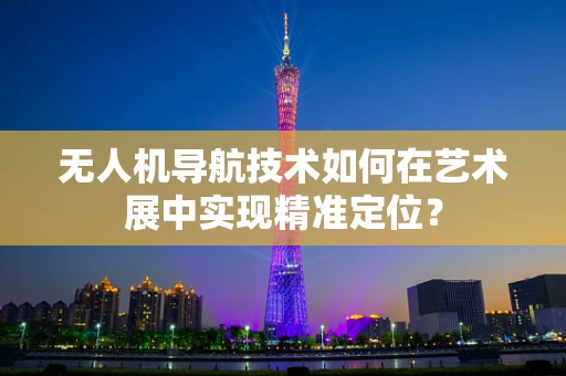 无人机导航技术如何在艺术展中实现精准定位？