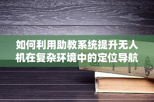 如何利用助教系统提升无人机在复杂环境中的定位导航精度？