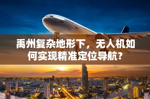禹州复杂地形下，无人机如何实现精准定位导航？