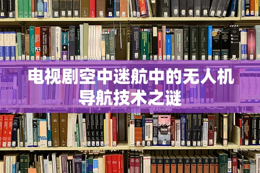 电视剧空中迷航中的无人机导航技术之谜