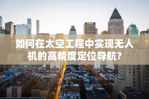 如何在太空工程中实现无人机的高精度定位导航？