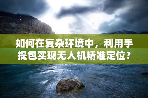 如何在复杂环境中，利用手提包实现无人机精准定位？