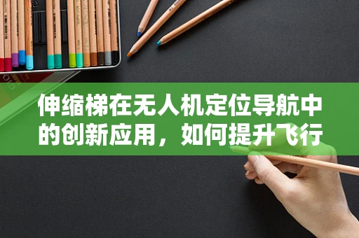 伸缩梯在无人机定位导航中的创新应用，如何提升飞行稳定性与精度？