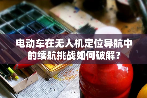 电动车在无人机定位导航中的续航挑战如何破解？