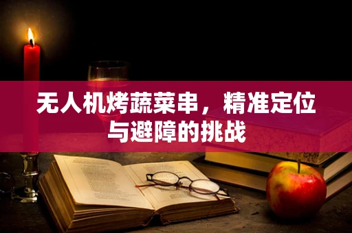 无人机烤蔬菜串，精准定位与避障的挑战