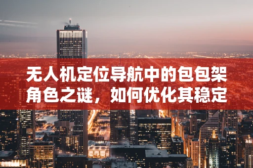 无人机定位导航中的包包架角色之谜，如何优化其稳定性与精度？