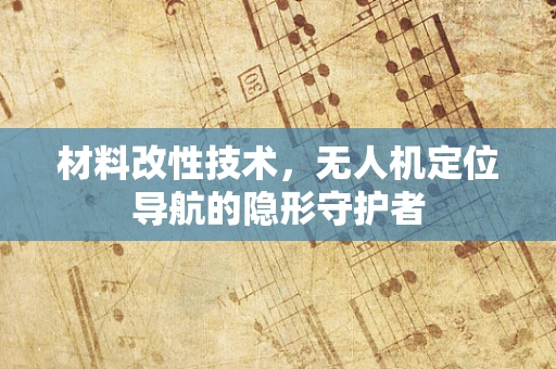 材料改性技术，无人机定位导航的隐形守护者