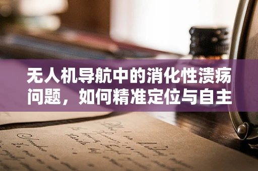 无人机导航中的消化性溃疡问题，如何精准定位与自主修复？