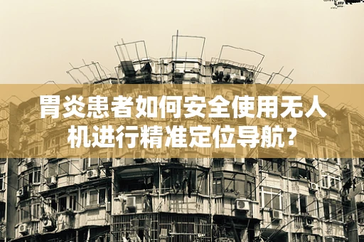 胃炎患者如何安全使用无人机进行精准定位导航？