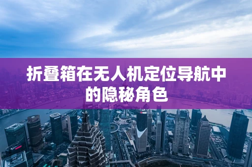 折叠箱在无人机定位导航中的隐秘角色
