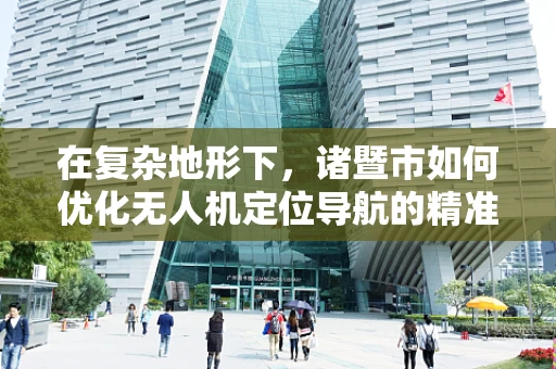在复杂地形下，诸暨市如何优化无人机定位导航的精准度？