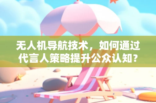 无人机导航技术，如何通过代言人策略提升公众认知？