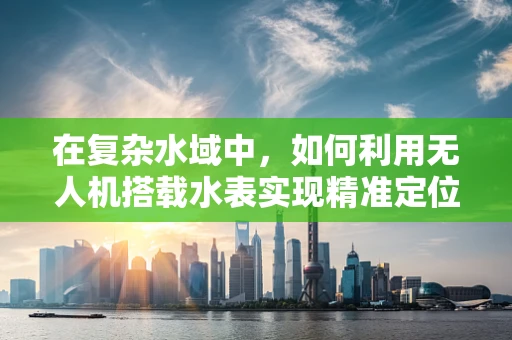 在复杂水域中，如何利用无人机搭载水表实现精准定位导航？