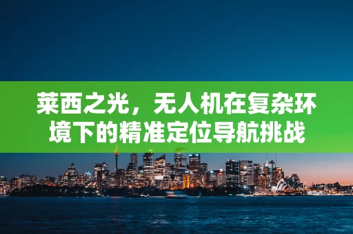 莱西之光，无人机在复杂环境下的精准定位导航挑战