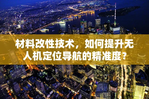 材料改性技术，如何提升无人机定位导航的精准度？