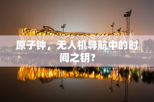 原子钟，无人机导航中的时间之钥？