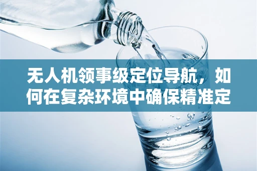 无人机领事级定位导航，如何在复杂环境中确保精准定位？