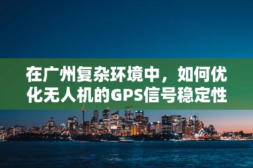 在广州复杂环境中，如何优化无人机的GPS信号稳定性与定位精度？