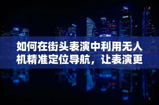 如何在街头表演中利用无人机精准定位导航，让表演更精彩？