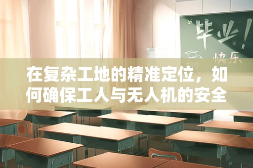 在复杂工地的精准定位，如何确保工人与无人机的安全协同？