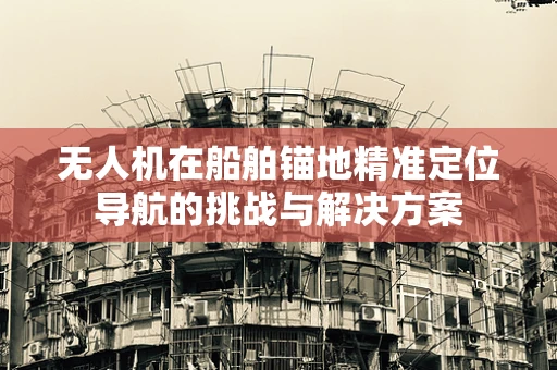 无人机在船舶锚地精准定位导航的挑战与解决方案