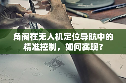 角阀在无人机定位导航中的精准控制，如何实现？