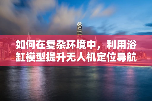 如何在复杂环境中，利用浴缸模型提升无人机定位导航的准确性？