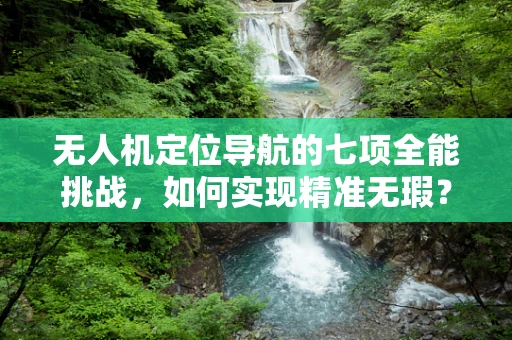 无人机定位导航的七项全能挑战，如何实现精准无瑕？