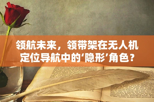 领航未来，领带架在无人机定位导航中的‘隐形’角色？