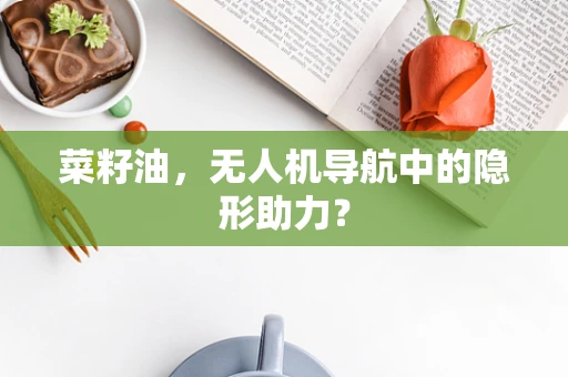 菜籽油，无人机导航中的隐形助力？