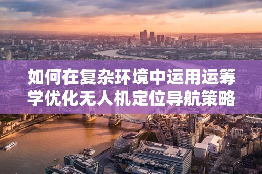 如何在复杂环境中运用运筹学优化无人机定位导航策略？