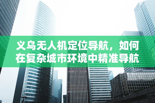 义乌无人机定位导航，如何在复杂城市环境中精准导航？