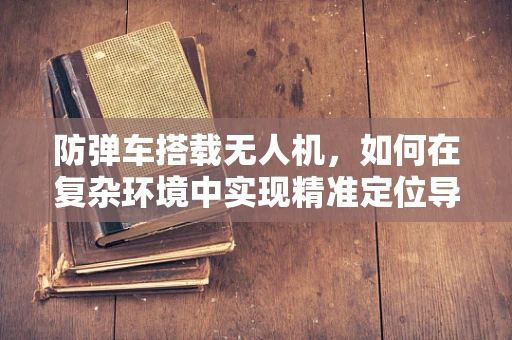 防弹车搭载无人机，如何在复杂环境中实现精准定位导航？