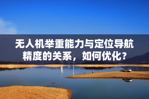 无人机举重能力与定位导航精度的关系，如何优化？