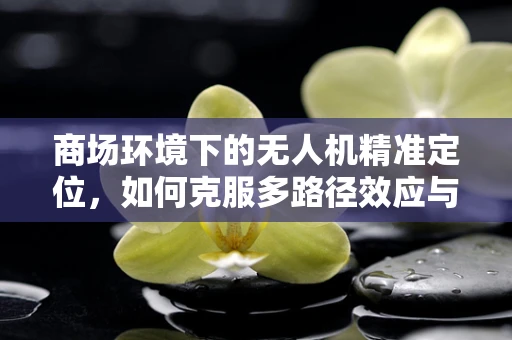 商场环境下的无人机精准定位，如何克服多路径效应与信号干扰？