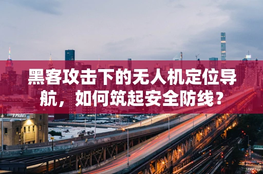 黑客攻击下的无人机定位导航，如何筑起安全防线？